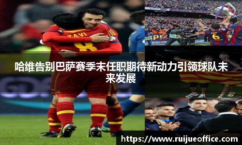 zoty中欧哈维告别巴萨赛季末任职期待新动力引领球队未来发展